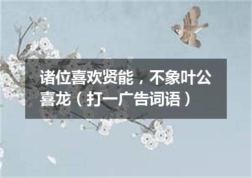 诸位喜欢贤能，不象叶公喜龙（打一广告词语）