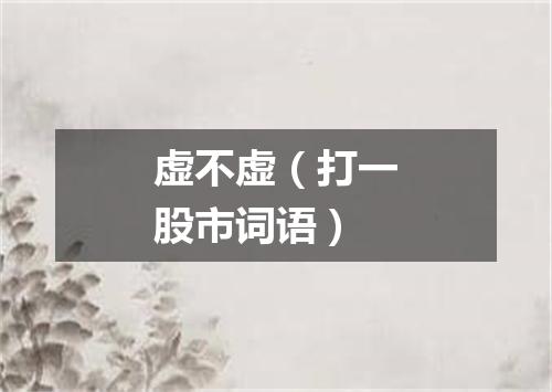 虚不虚（打一股市词语）