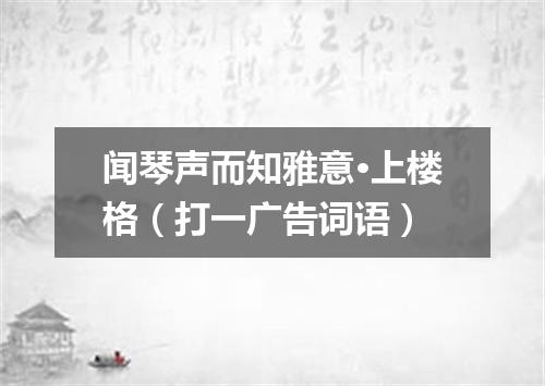 闻琴声而知雅意·上楼格（打一广告词语）