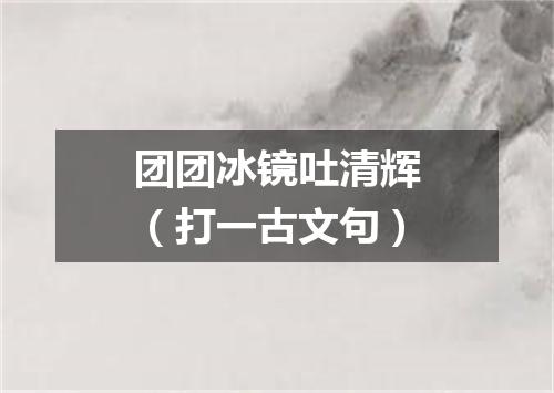 团团冰镜吐清辉（打一古文句）