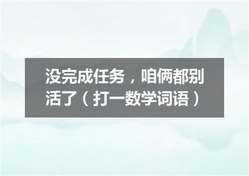 没完成任务，咱俩都别活了（打一数学词语）