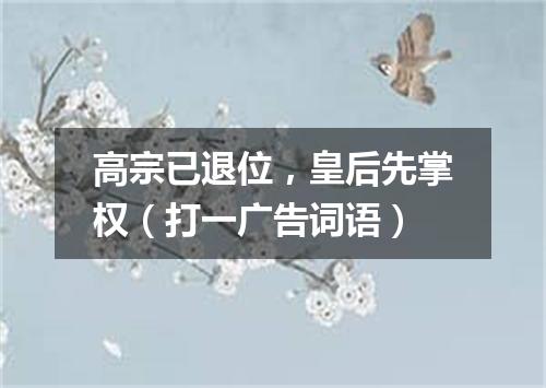 高宗已退位，皇后先掌权（打一广告词语）