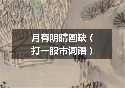月有阴晴圆缺（打一股市词语）