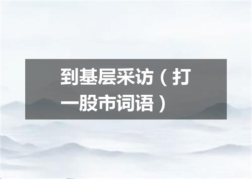 到基层采访（打一股市词语）