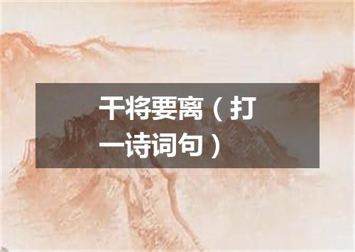 干将要离（打一诗词句）