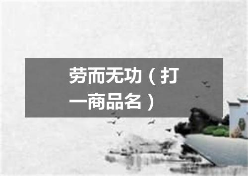 劳而无功（打一商品名）