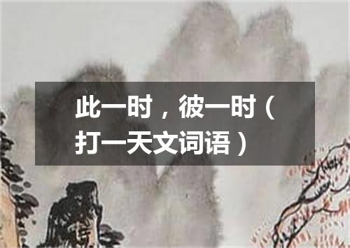 此一时，彼一时（打一天文词语）