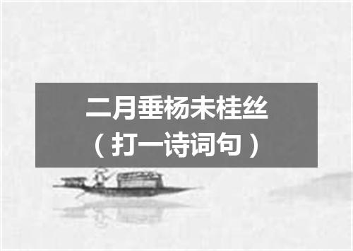 二月垂杨未桂丝（打一诗词句）