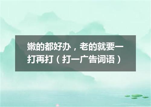 嫩的都好办，老的就要一打再打（打一广告词语）