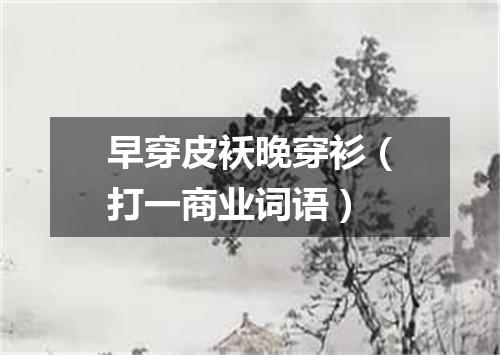 早穿皮袄晚穿衫（打一商业词语）