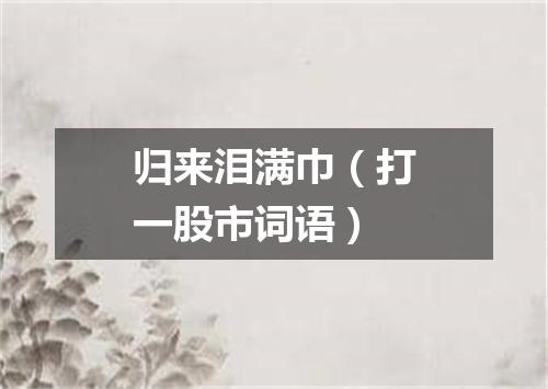 归来泪满巾（打一股市词语）