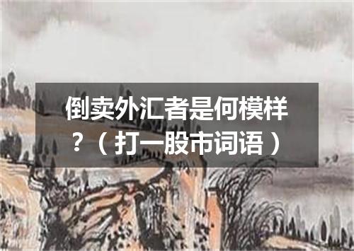 倒卖外汇者是何模样？（打一股市词语）