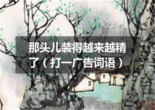 那头儿装得越来越精了（打一广告词语）