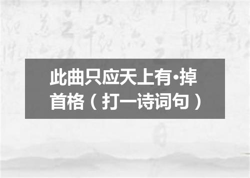 此曲只应天上有·掉首格（打一诗词句）