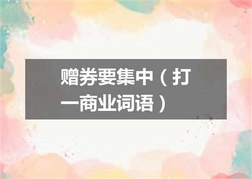 赠券要集中（打一商业词语）