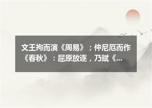 文王拘而演《周易》；仲尼厄而作《春秋》：屈原放逐，乃赋《离骚》；左丘失明，厥有国语；孙子膑脚，《兵法（打一通假字）