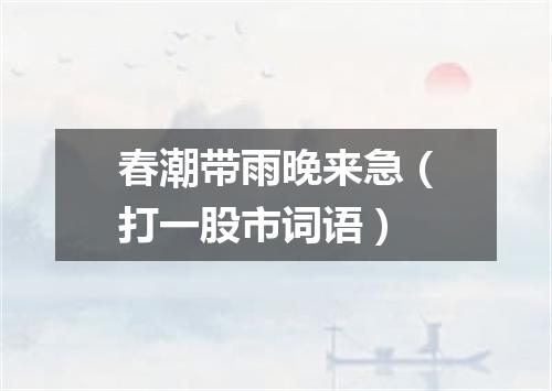 春潮带雨晚来急（打一股市词语）