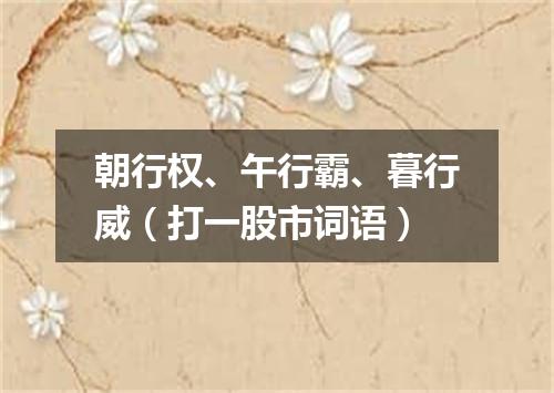 朝行权、午行霸、暮行威（打一股市词语）