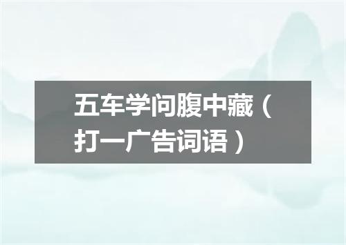 五车学问腹中藏（打一广告词语）