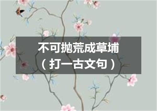 不可抛荒成草埔（打一古文句）