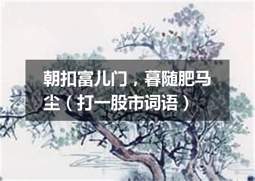 朝扣富儿门，暮随肥马尘（打一股市词语）