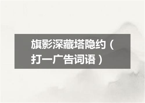 旗影深藏塔隐约（打一广告词语）