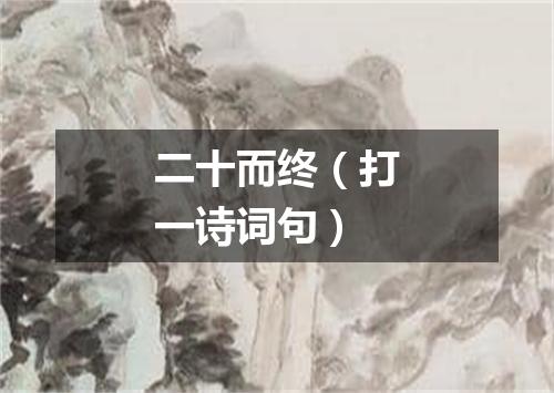 二十而终（打一诗词句）