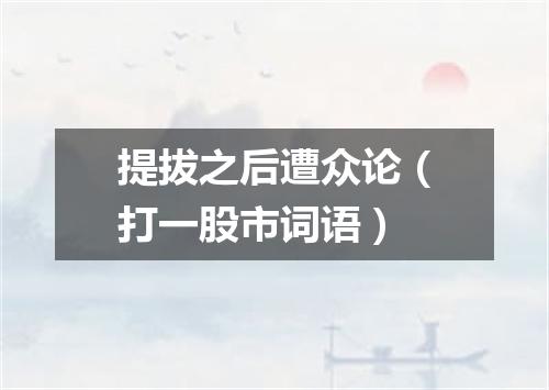 提拔之后遭众论（打一股市词语）