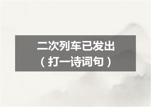 二次列车已发出（打一诗词句）