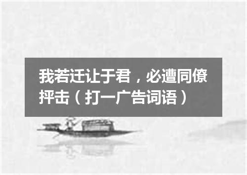 我若迁让于君，必遭同僚抨击（打一广告词语）