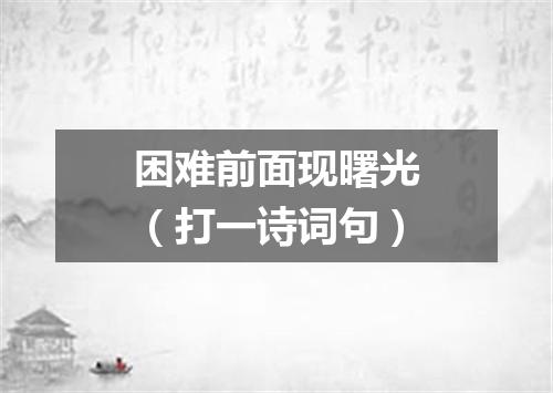 困难前面现曙光（打一诗词句）