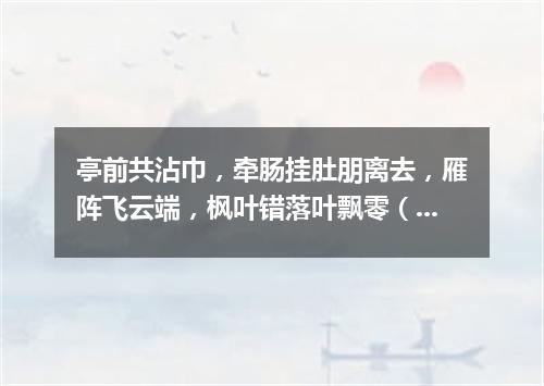 亭前共沾巾，牵肠挂肚朋离去，雁阵飞云端，枫叶错落叶飘零（打一商业词语）