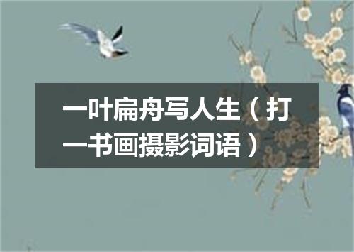 一叶扁舟写人生（打一书画摄影词语）