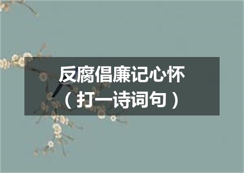 反腐倡廉记心怀（打一诗词句）