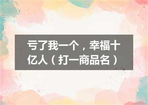 亏了我一个，幸福十亿人（打一商品名）