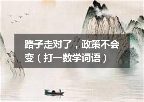 路子走对了，政策不会变（打一数学词语）