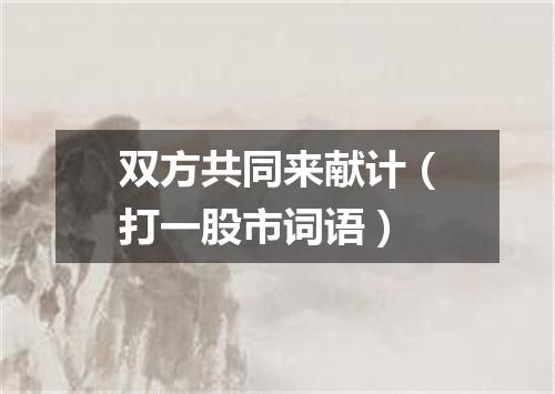 双方共同来献计（打一股市词语）