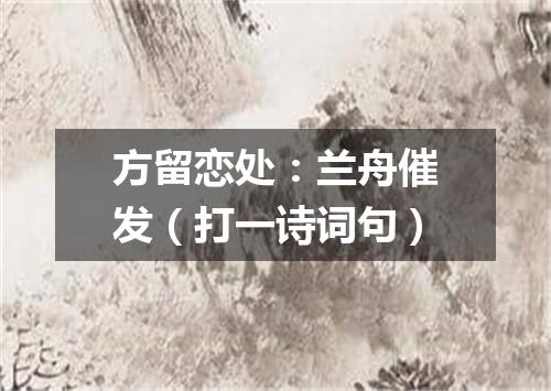 方留恋处：兰舟催发（打一诗词句）