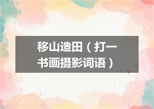 移山造田（打一书画摄影词语）