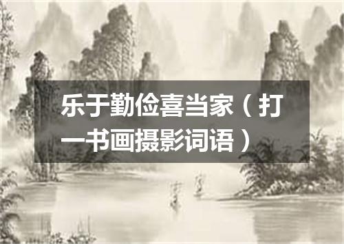 乐于勤俭喜当家（打一书画摄影词语）