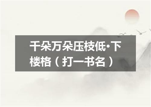 千朵万朵压枝低·下楼格（打一书名）