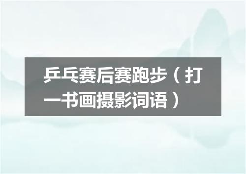 乒乓赛后赛跑步（打一书画摄影词语）