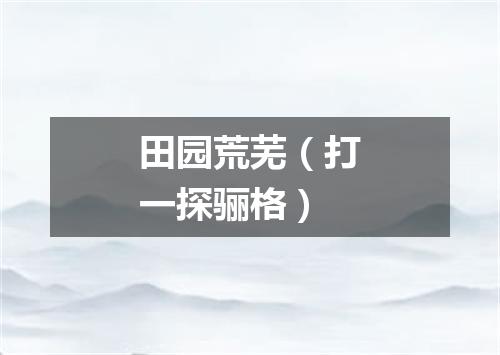 田园荒芜（打一探骊格）