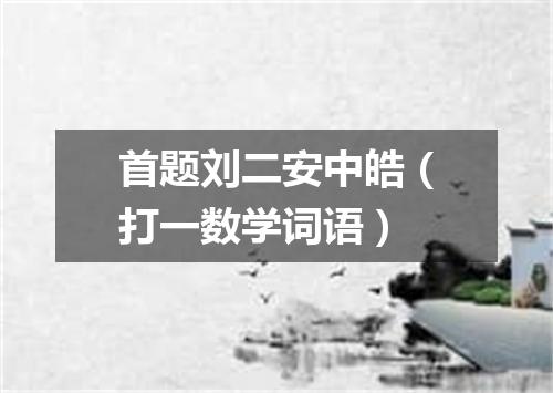 首题刘二安中皓（打一数学词语）