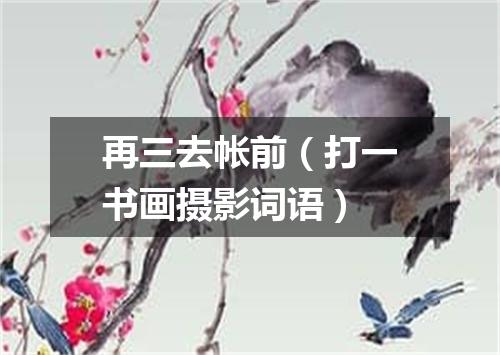 再三去帐前（打一书画摄影词语）