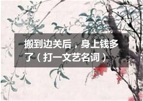 搬到边关后，身上钱多了（打一文艺名词）