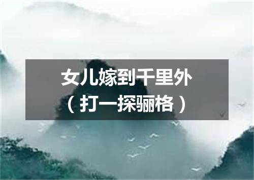 女儿嫁到千里外（打一探骊格）