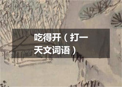 吃得开（打一天文词语）