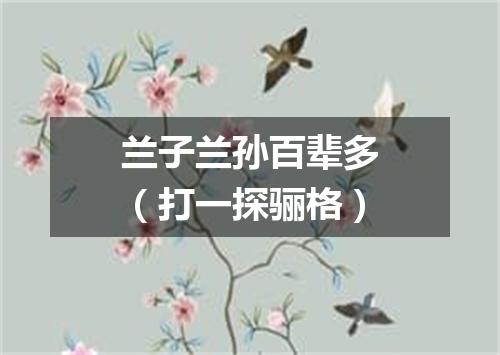 兰子兰孙百辈多（打一探骊格）