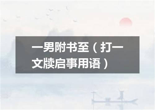 一男附书至（打一文牍启事用语）